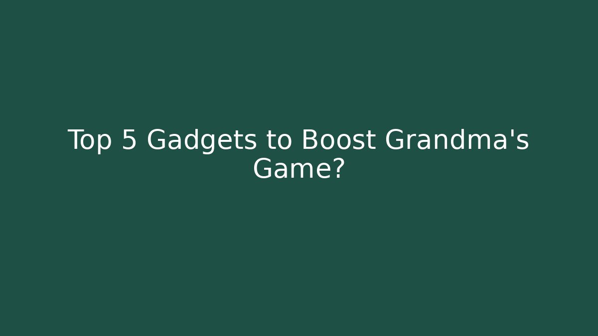 Top 5 Gadgets to Boost Grandma’s Game?