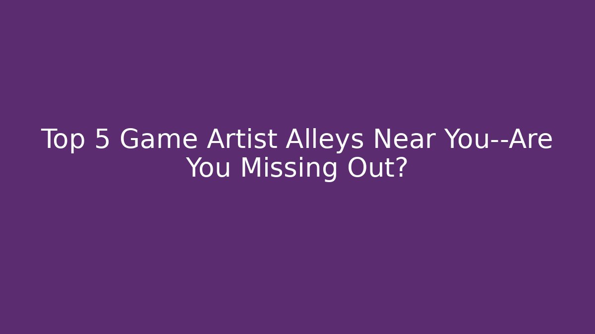 Top 5 Game Artist Alleys Near You—Are You Missing Out?