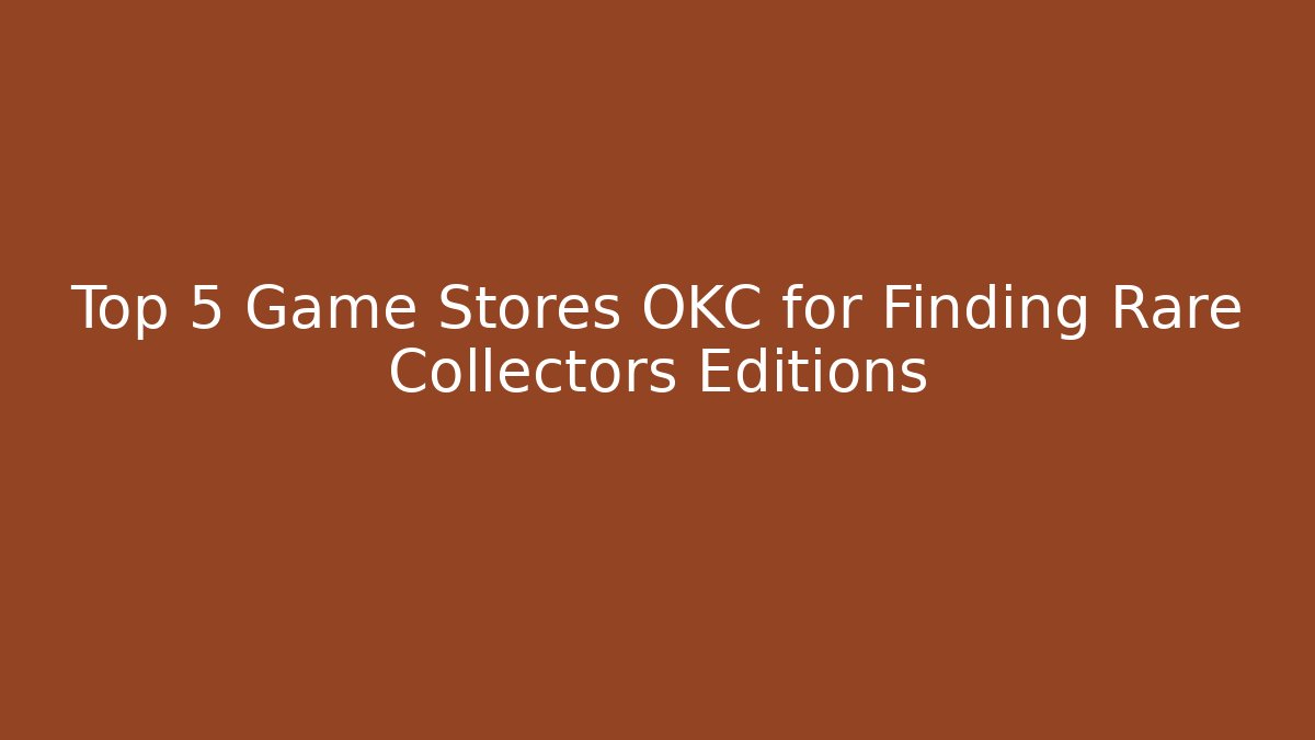 Top 5 Game Stores OKC for Finding Rare Collectors Editions