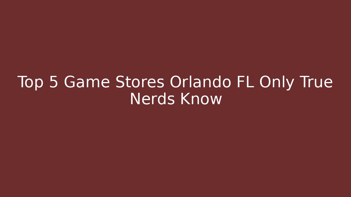 Top 5 Game Stores Orlando FL Only True Nerds Know
