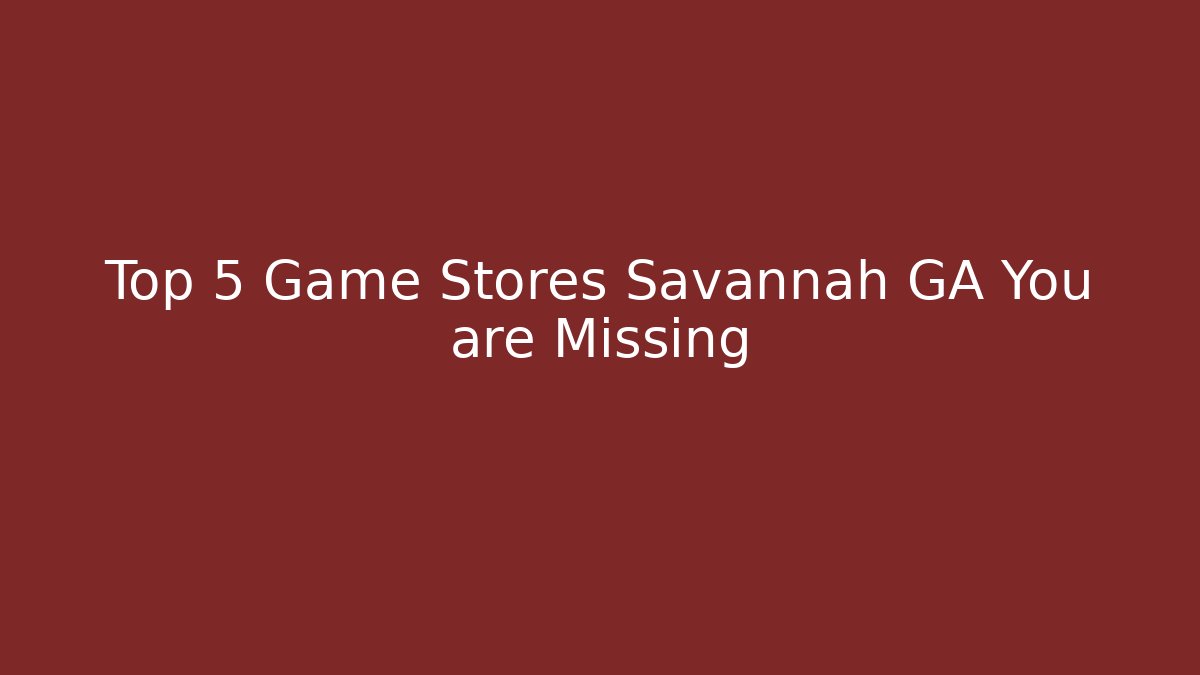 Top 5 Game Stores Savannah GA You are Missing