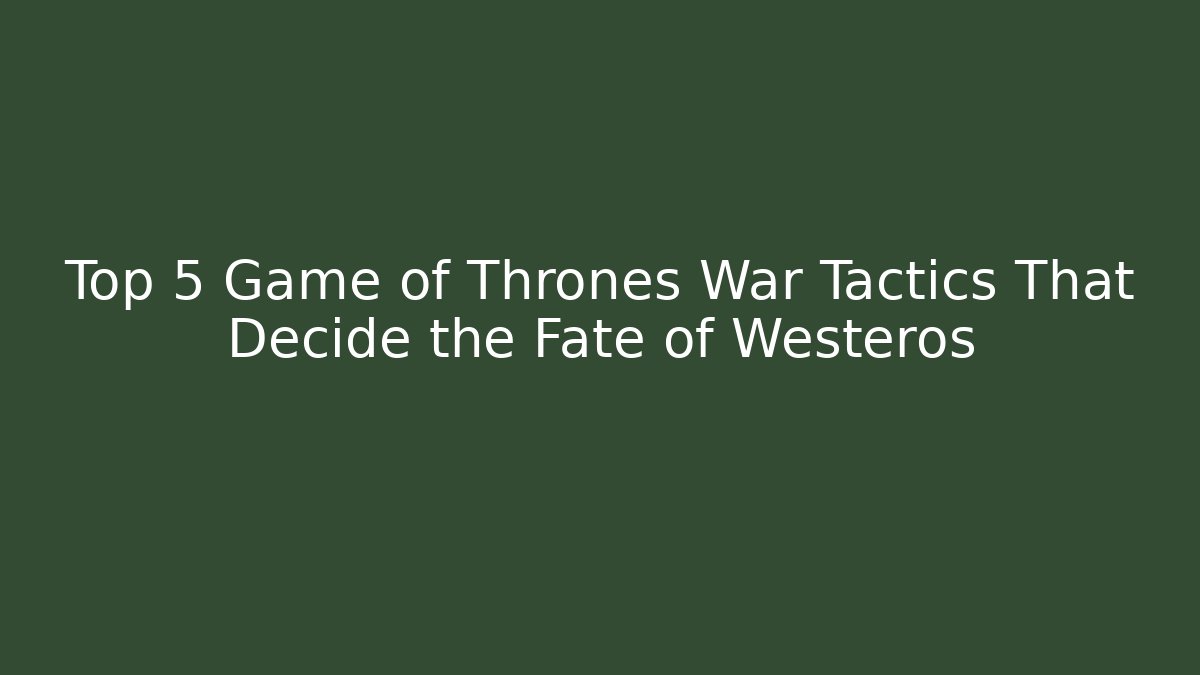 Top 5 Game of Thrones War Tactics That Decide the Fate of Westeros