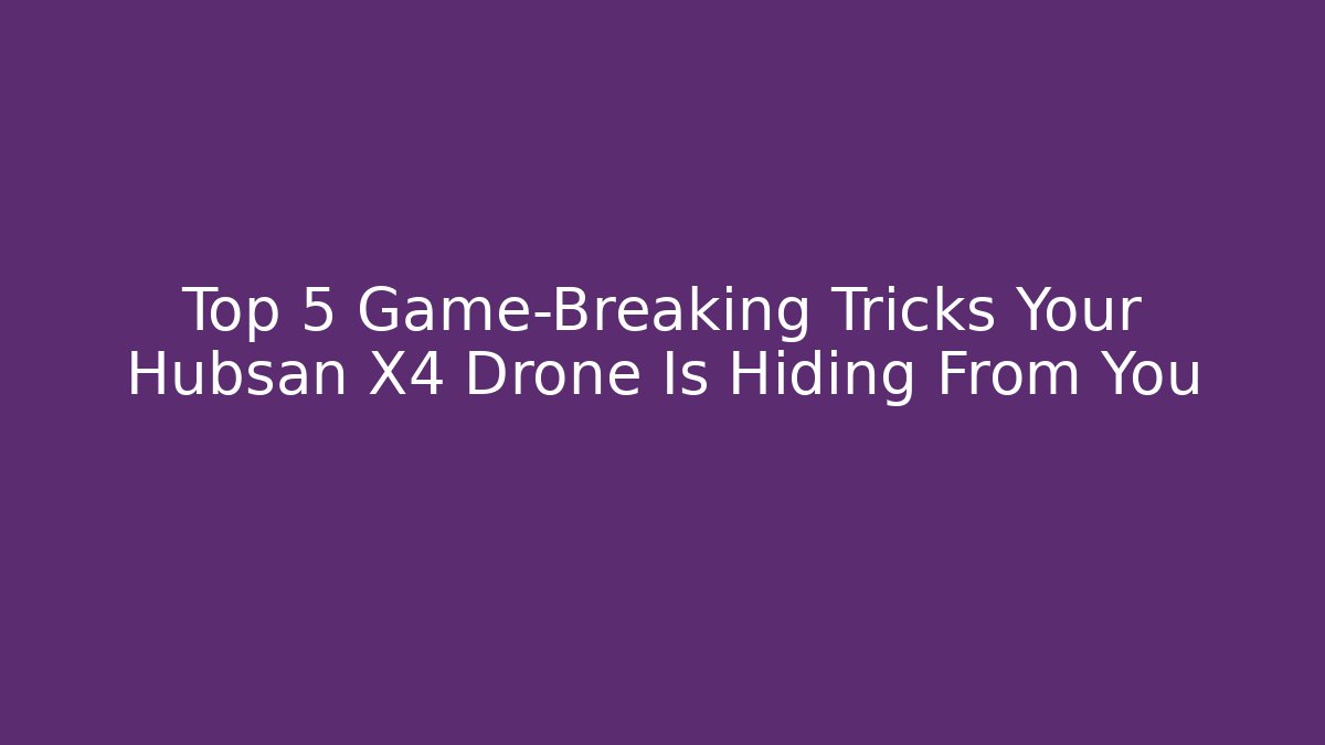 Top 5 Game-Breaking Tricks Your Hubsan X4 Drone Is Hiding From You
