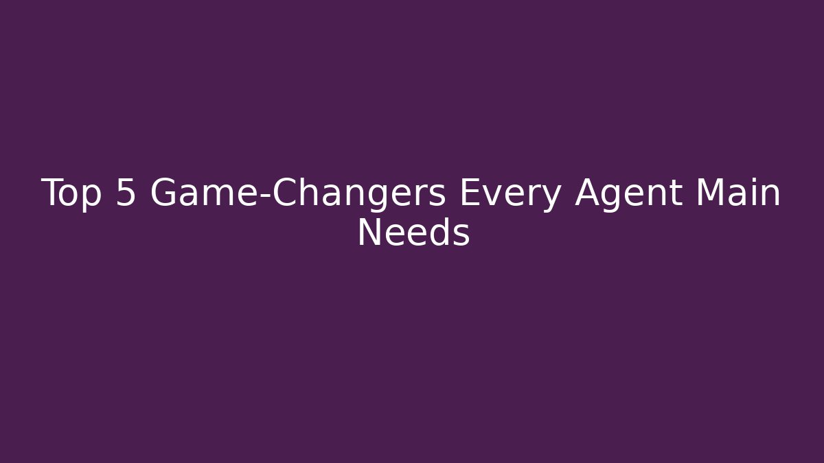 Top 5 Game-Changers Every Agent Main Needs