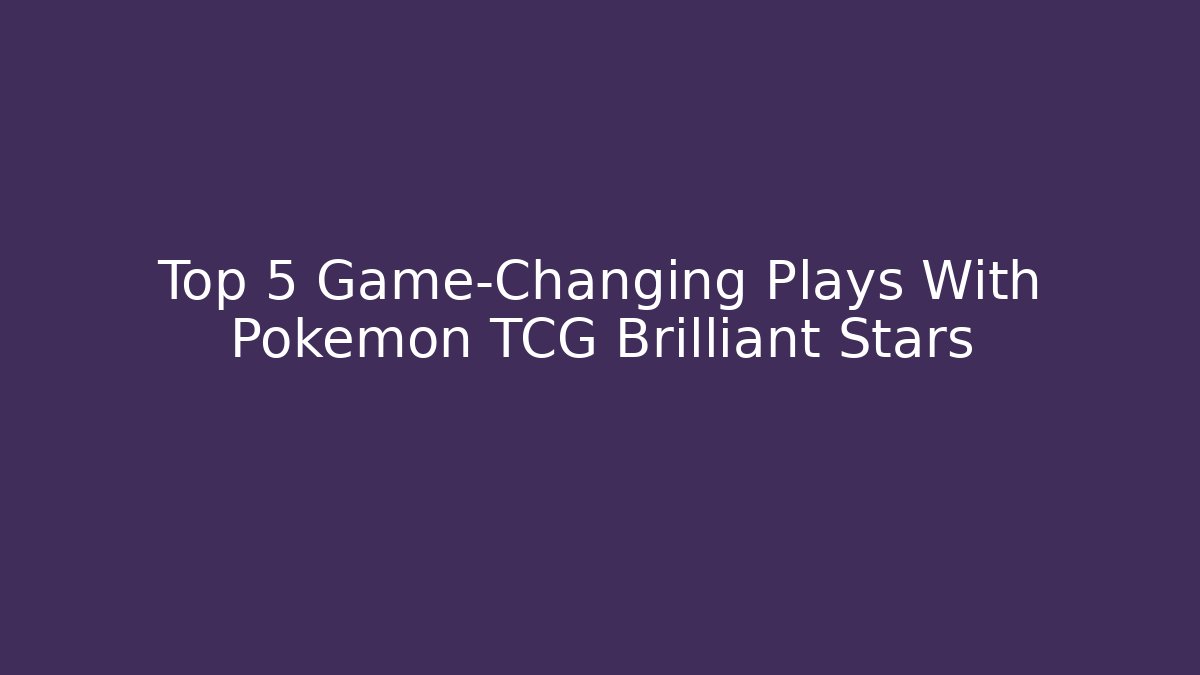 Top 5 Game-Changing Plays With Pokemon TCG Brilliant Stars