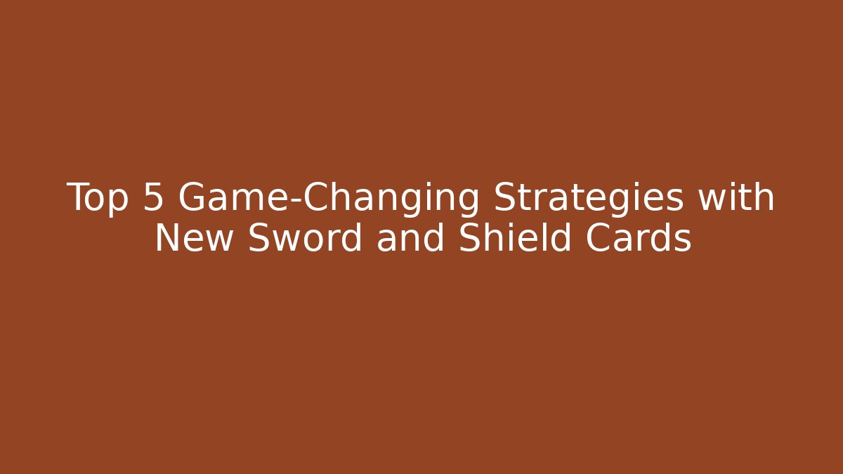Top 5 Game-Changing Strategies with New Sword and Shield Cards
