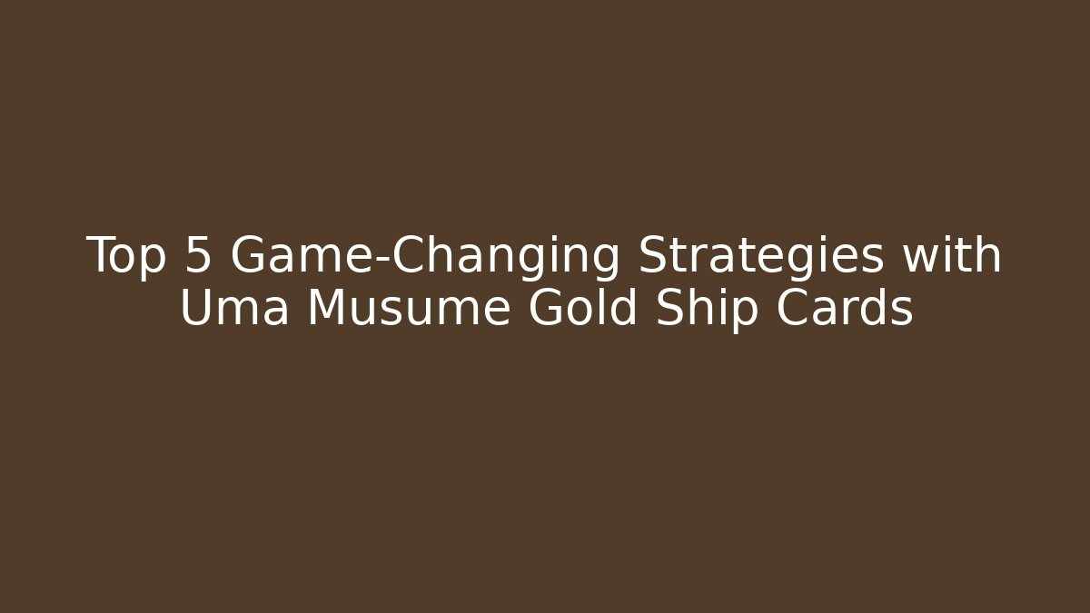 Top 5 Game-Changing Strategies with Uma Musume Gold Ship Cards