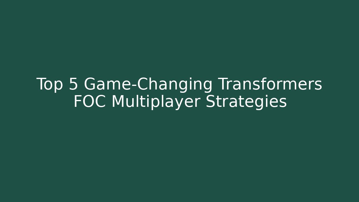 Top 5 Game-Changing Transformers FOC Multiplayer Strategies