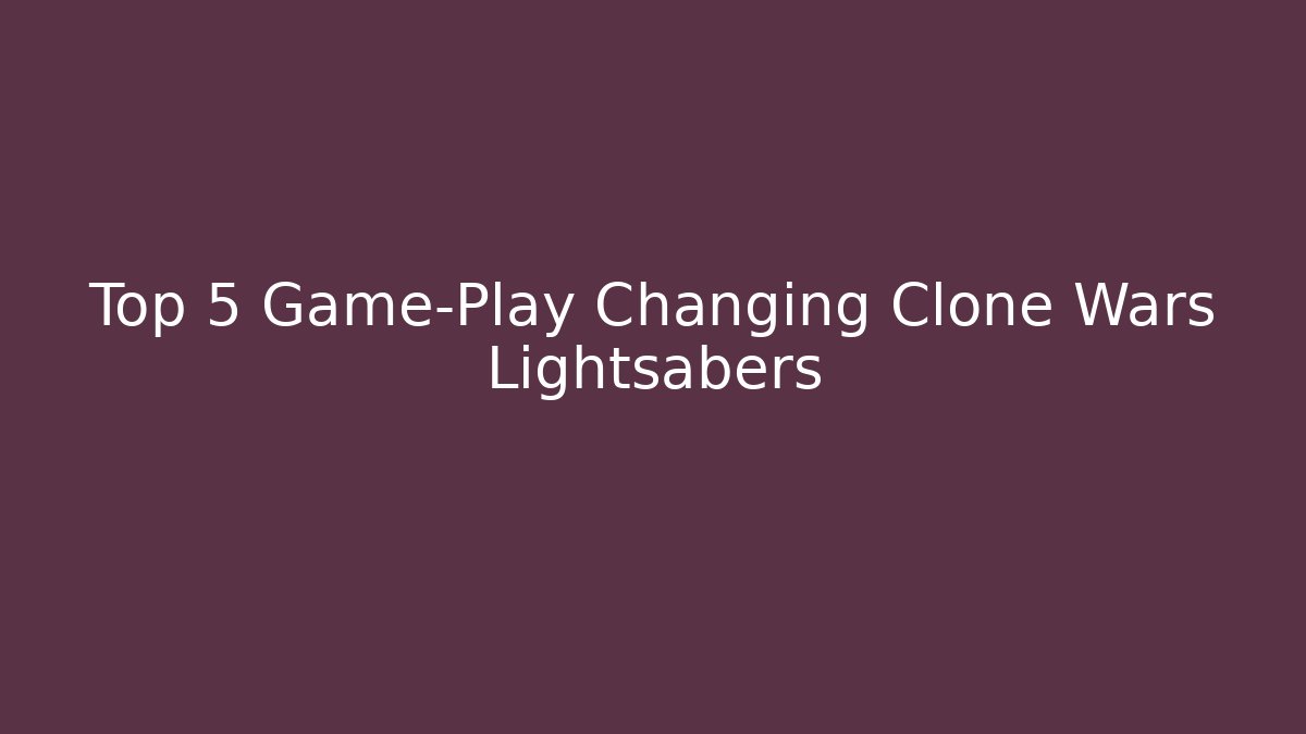 Top 5 Game-Play Changing Clone Wars Lightsabers