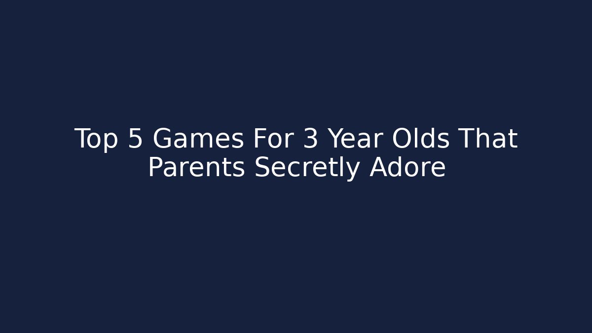 Top 5 Games For 3 Year Olds That Parents Secretly Adore
