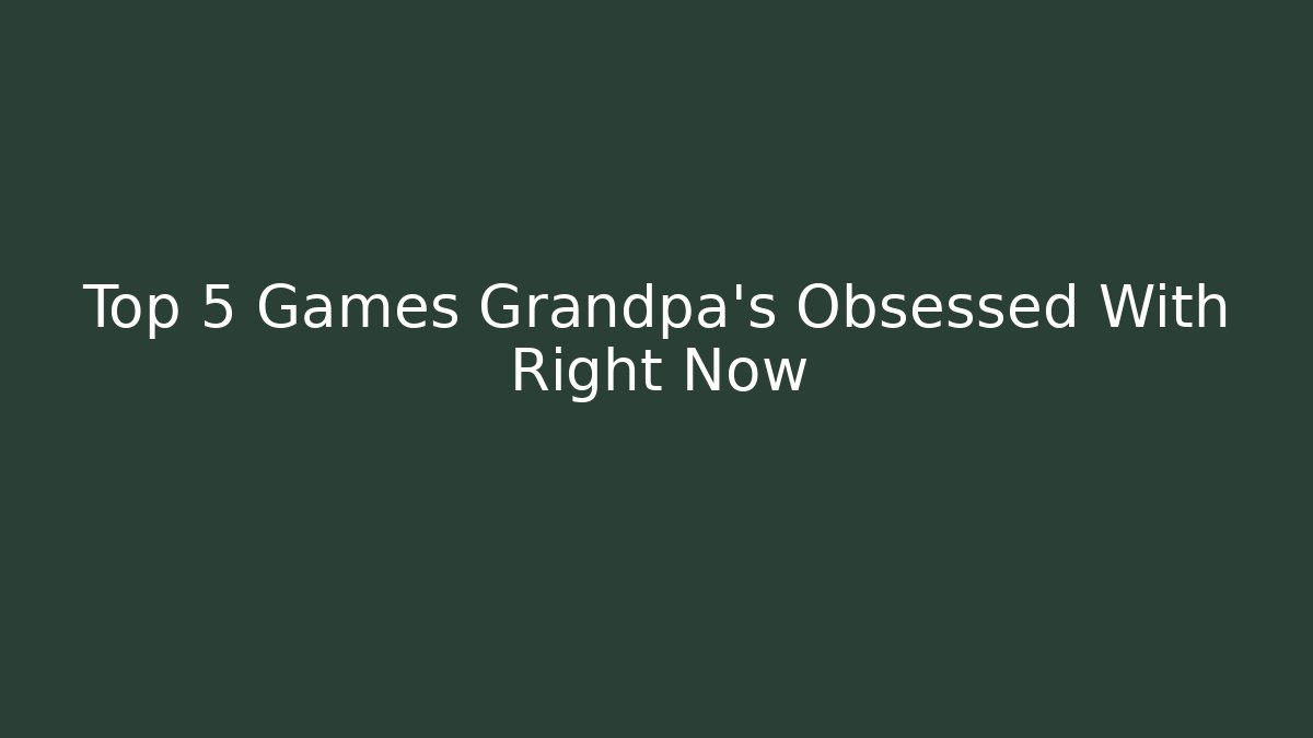 Top 5 Games Grandpa’s Obsessed With Right Now