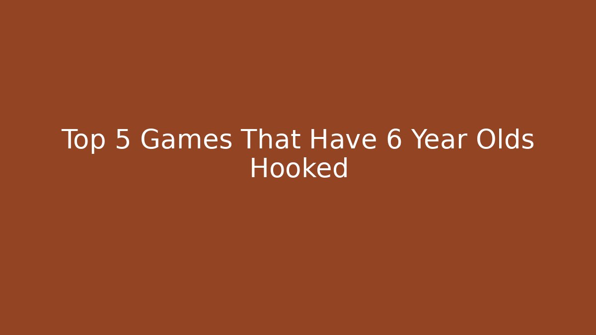 Top 5 Games That Have 6 Year Olds Hooked