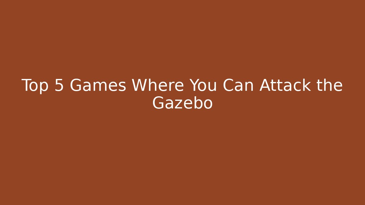 Top 5 Games Where You Can Attack the Gazebo