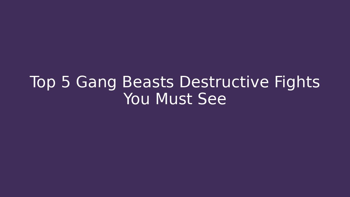 Top 5 Gang Beasts Destructive Fights You Must See