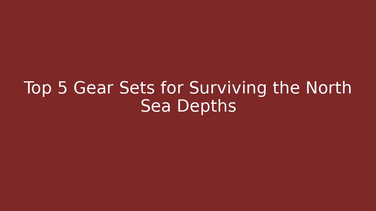 Top 5 Gear Sets for Surviving the North Sea Depths