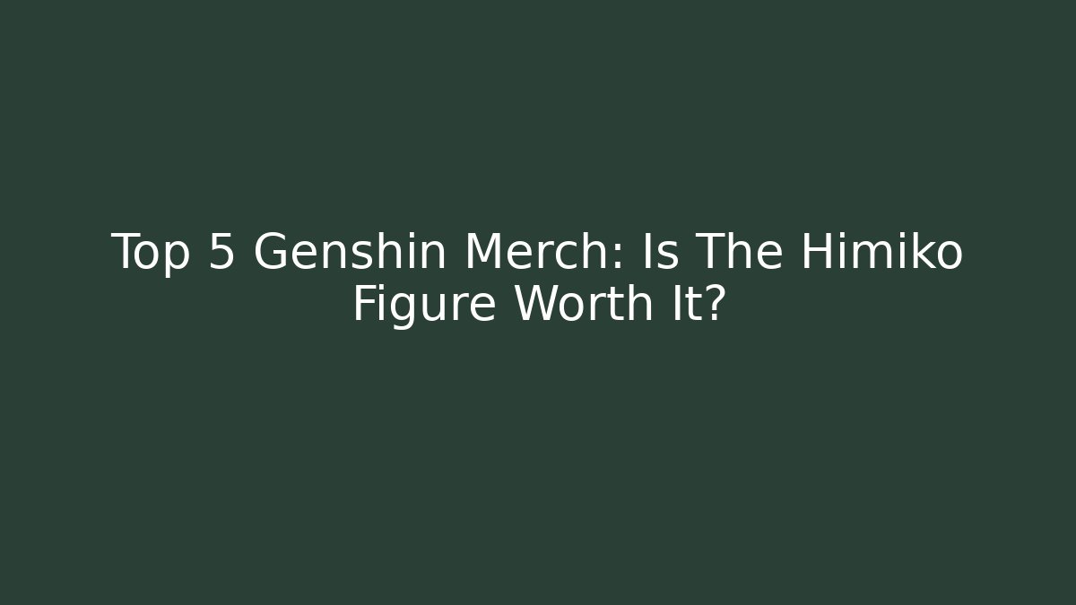 Top 5 Genshin Merch: Is The Himiko Figure Worth It?