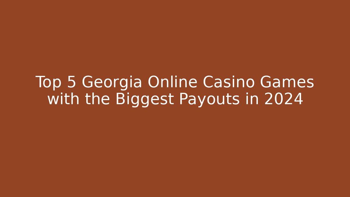 Top 5 Georgia Online Casino Games with the Biggest Payouts in 2024