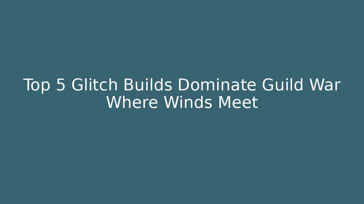 Top 5 Glitch Builds Dominate Guild War Where Winds Meet