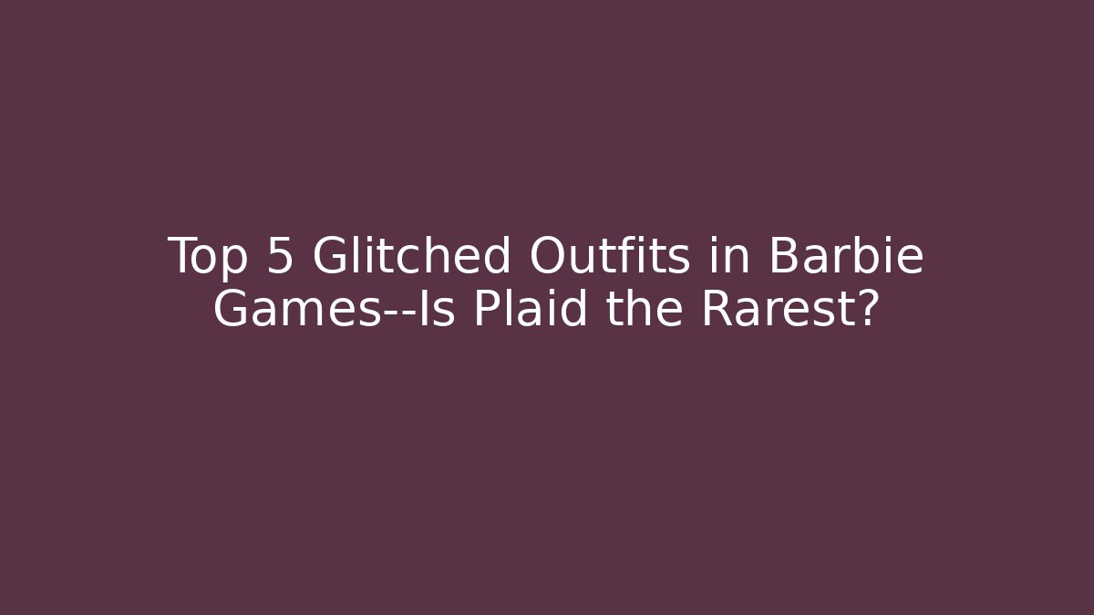 Top 5 Glitched Outfits in Barbie Games—Is Plaid the Rarest?
