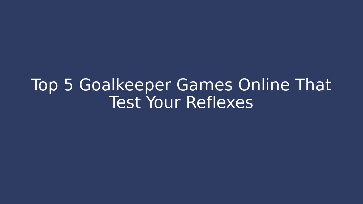 Top 5 Goalkeeper Games Online That Test Your Reflexes