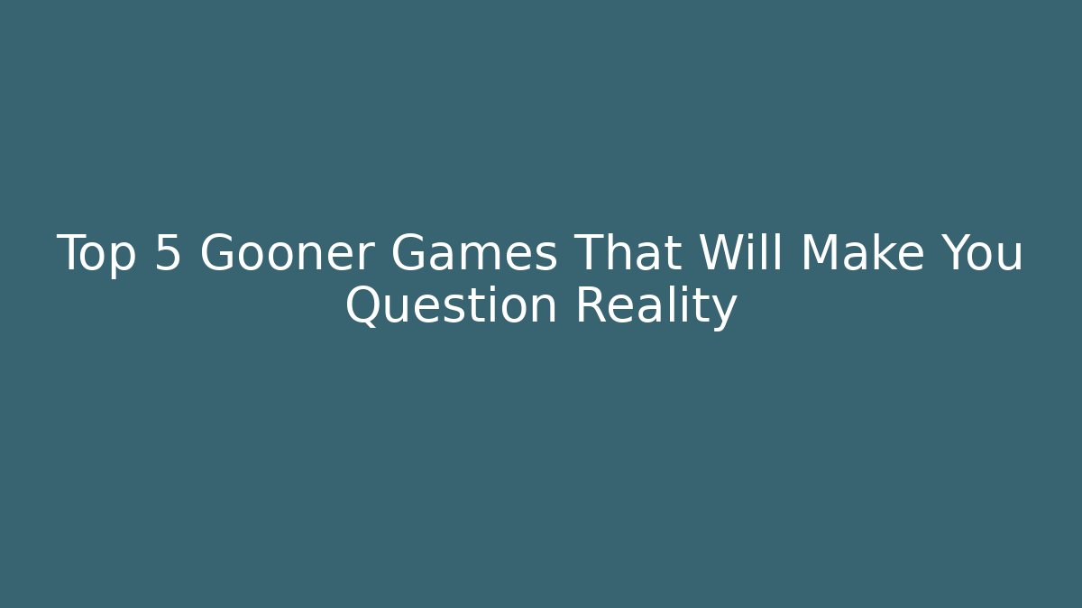 Top 5 Gooner Games That Will Make You Question Reality