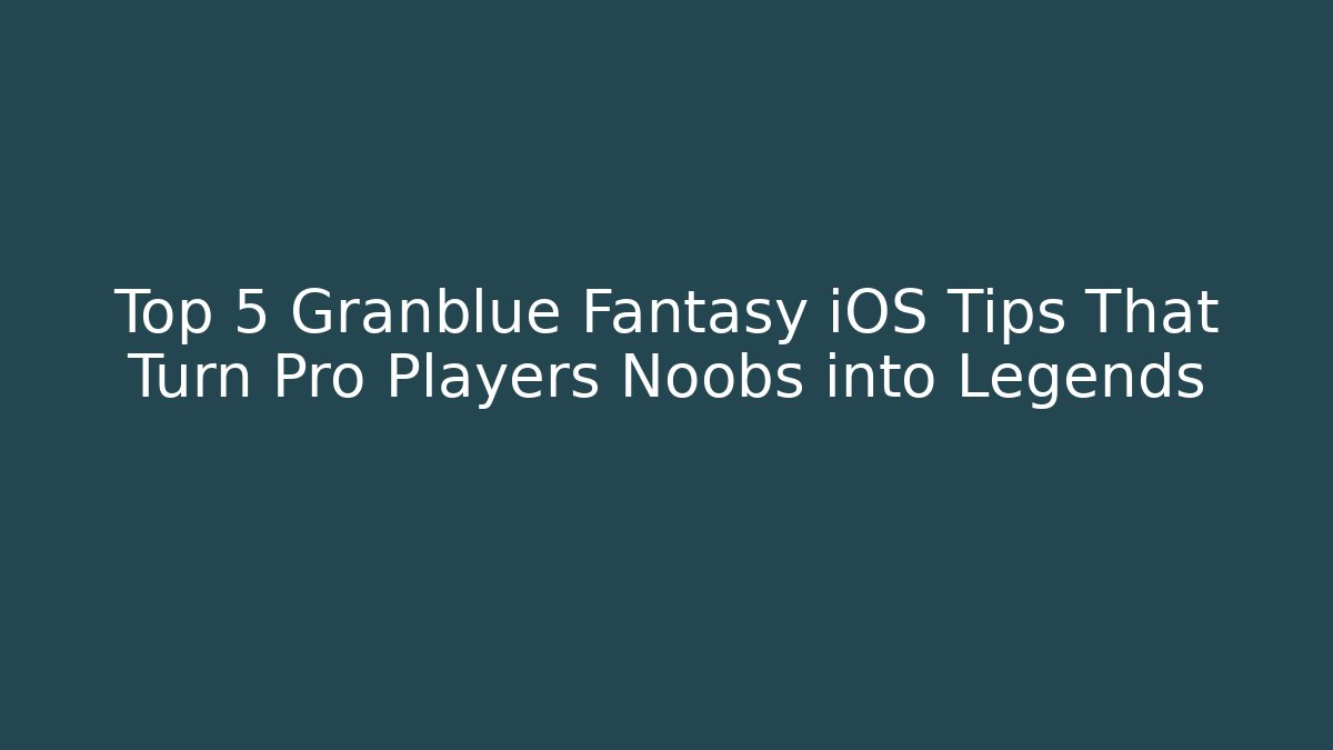 Top 5 Granblue Fantasy iOS Tips That Turn Pro Players Noobs into Legends