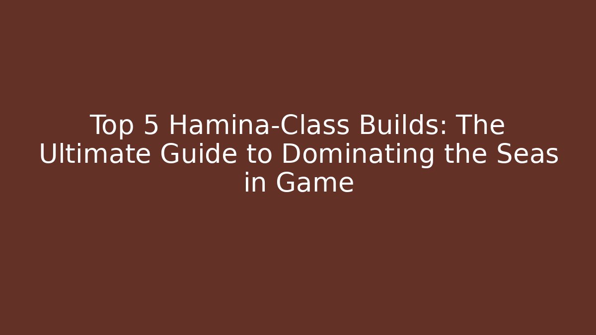 Top 5 Hamina-Class Builds: The Ultimate Guide to Dominating the Seas in Game