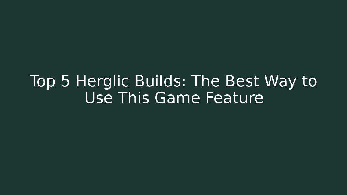 Top 5 Herglic Builds: The Best Way to Use This Game Feature
