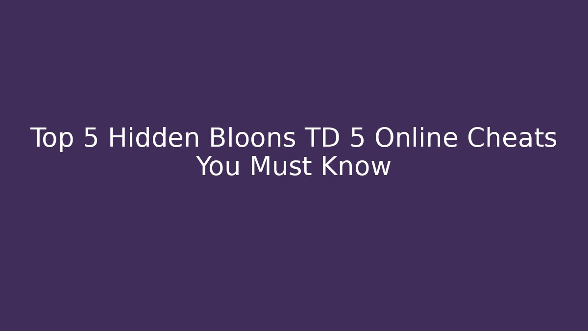 Top 5 Hidden Bloons TD 5 Online Cheats You Must Know