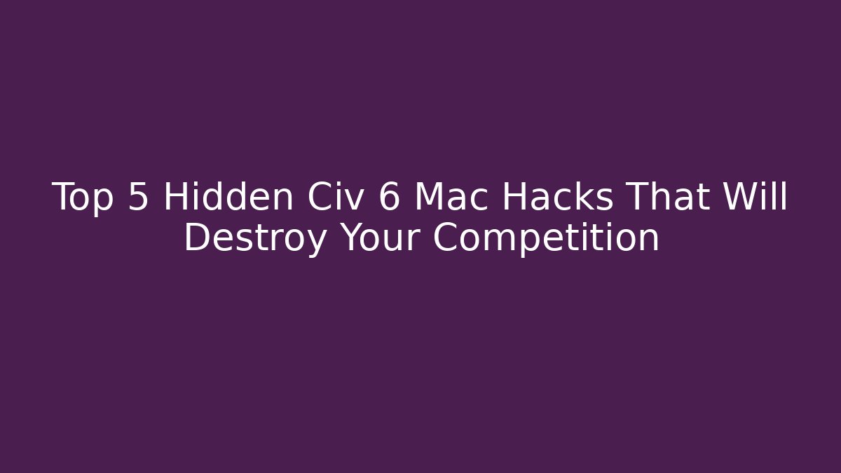 Top 5 Hidden Civ 6 Mac Hacks That Will Destroy Your Competition