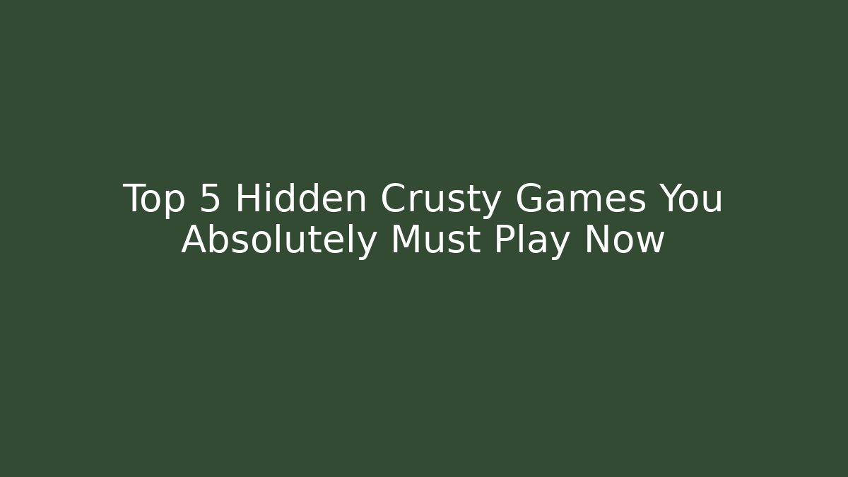 Top 5 Hidden Crusty Games You Absolutely Must Play Now