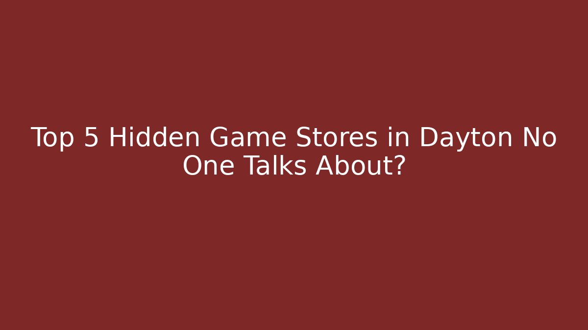 Top 5 Hidden Game Stores in Dayton No One Talks About?