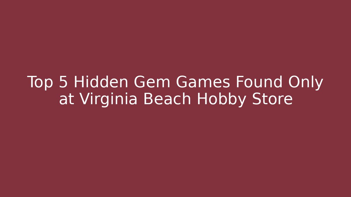 Top 5 Hidden Gem Games Found Only at Virginia Beach Hobby Store