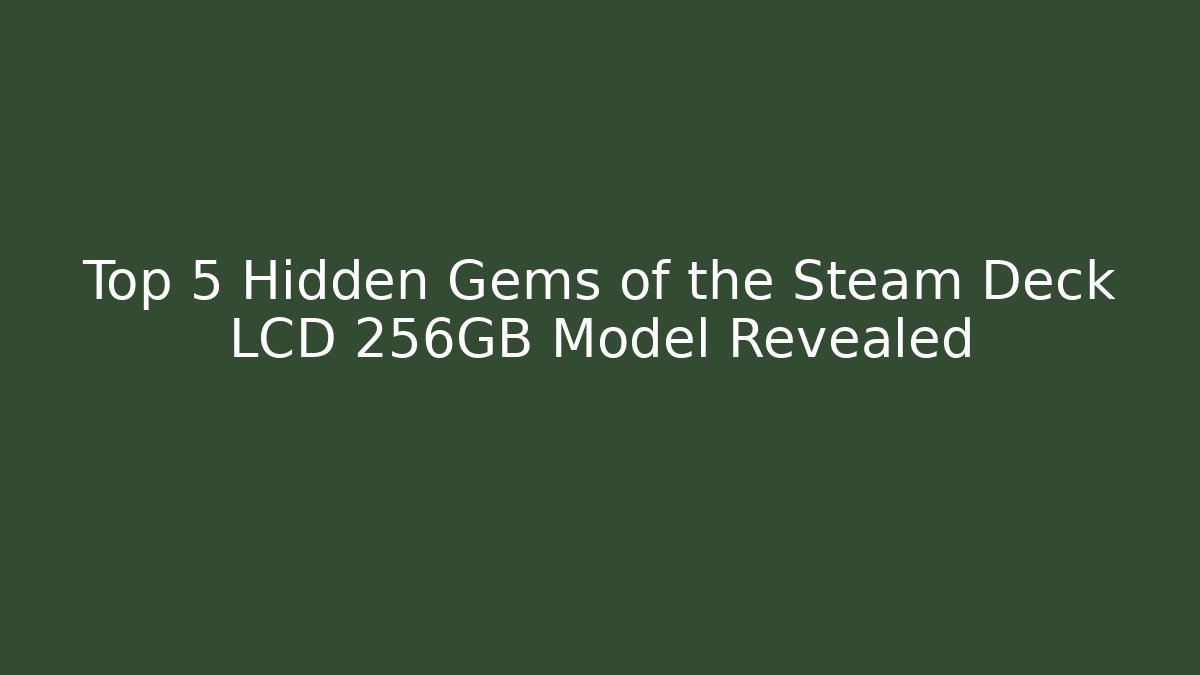 Top 5 Hidden Gems of the Steam Deck LCD 256GB Model Revealed