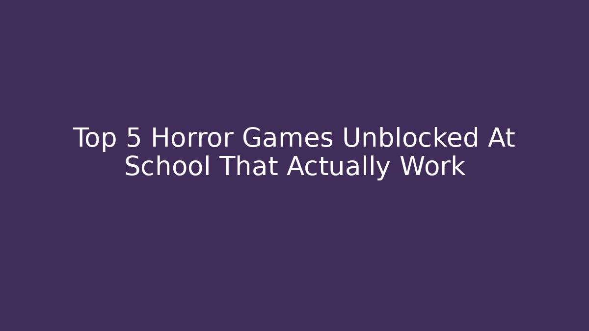 Top 5 Horror Games Unblocked At School That Actually Work