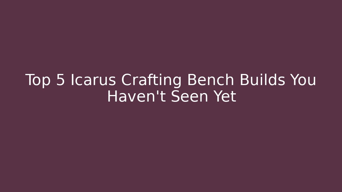 Top 5 Icarus Crafting Bench Builds You Haven’t Seen Yet