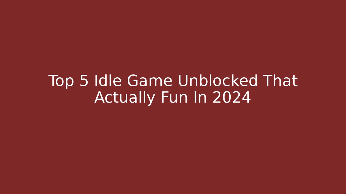 Top 5 Idle Game Unblocked That Actually Fun In 2024