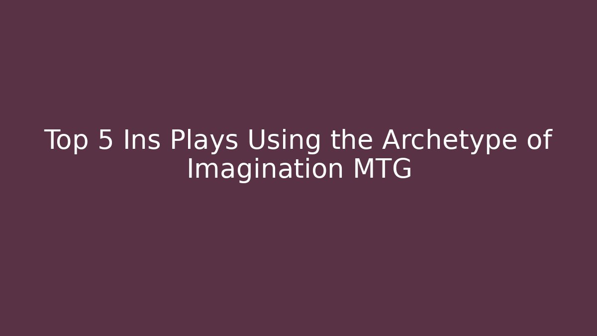 Top 5 Ins Plays Using the Archetype of Imagination MTG