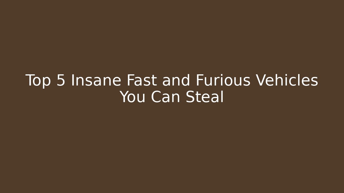 Top 5 Insane Fast and Furious Vehicles You Can Steal