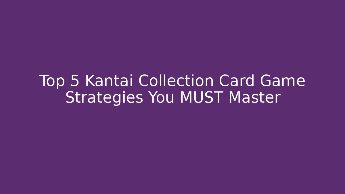 Top 5 Kantai Collection Card Game Strategies You MUST Master