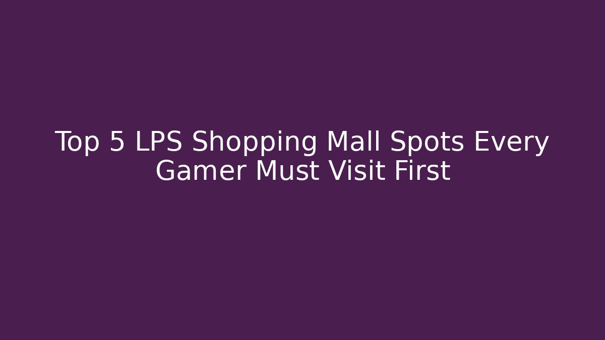 Top 5 LPS Shopping Mall Spots Every Gamer Must Visit First - Critter Realm