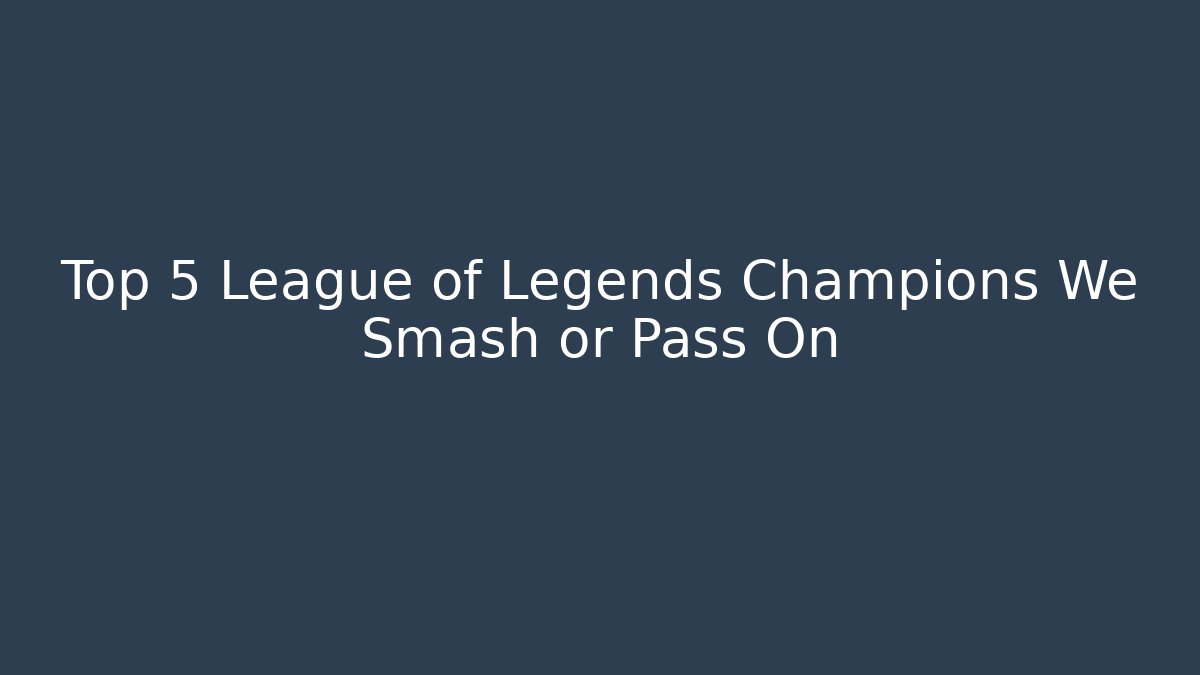 Top 5 League of Legends Champions We Smash or Pass On