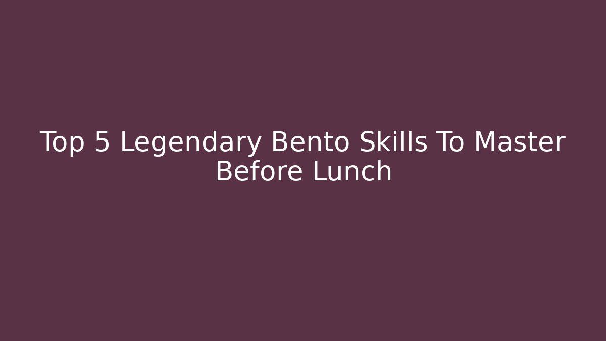 Top 5 Legendary Bento Skills To Master Before Lunch