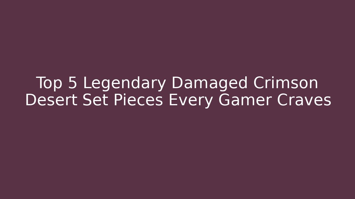 Top 5 Legendary Damaged Crimson Desert Set Pieces Every Gamer Craves
