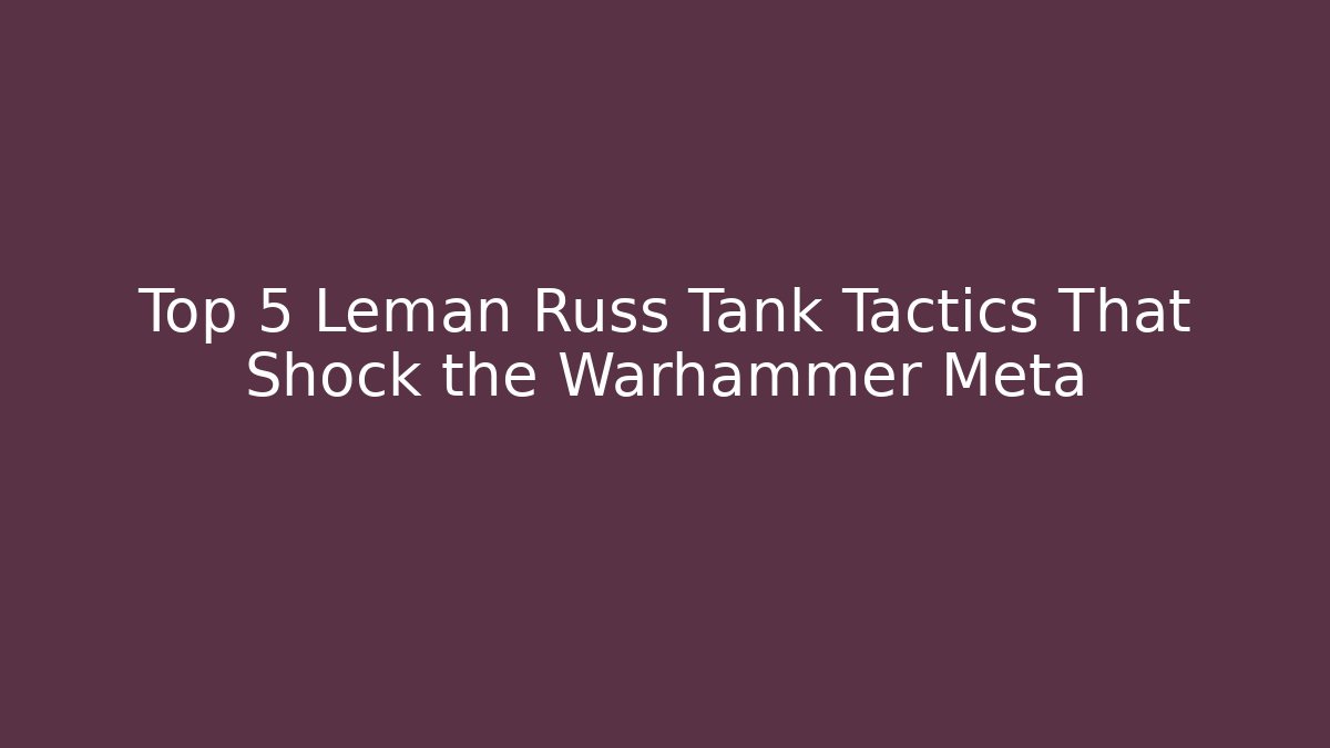Top 5 Leman Russ Tank Tactics That Shock the Warhammer Meta