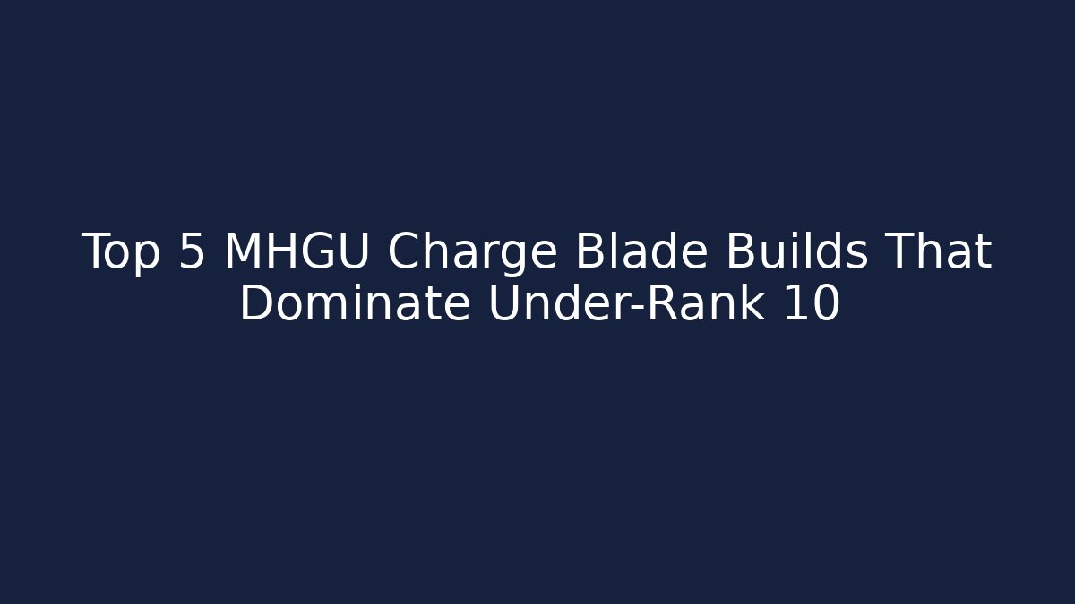Top 5 MHGU Charge Blade Builds That Dominate Under-Rank 10