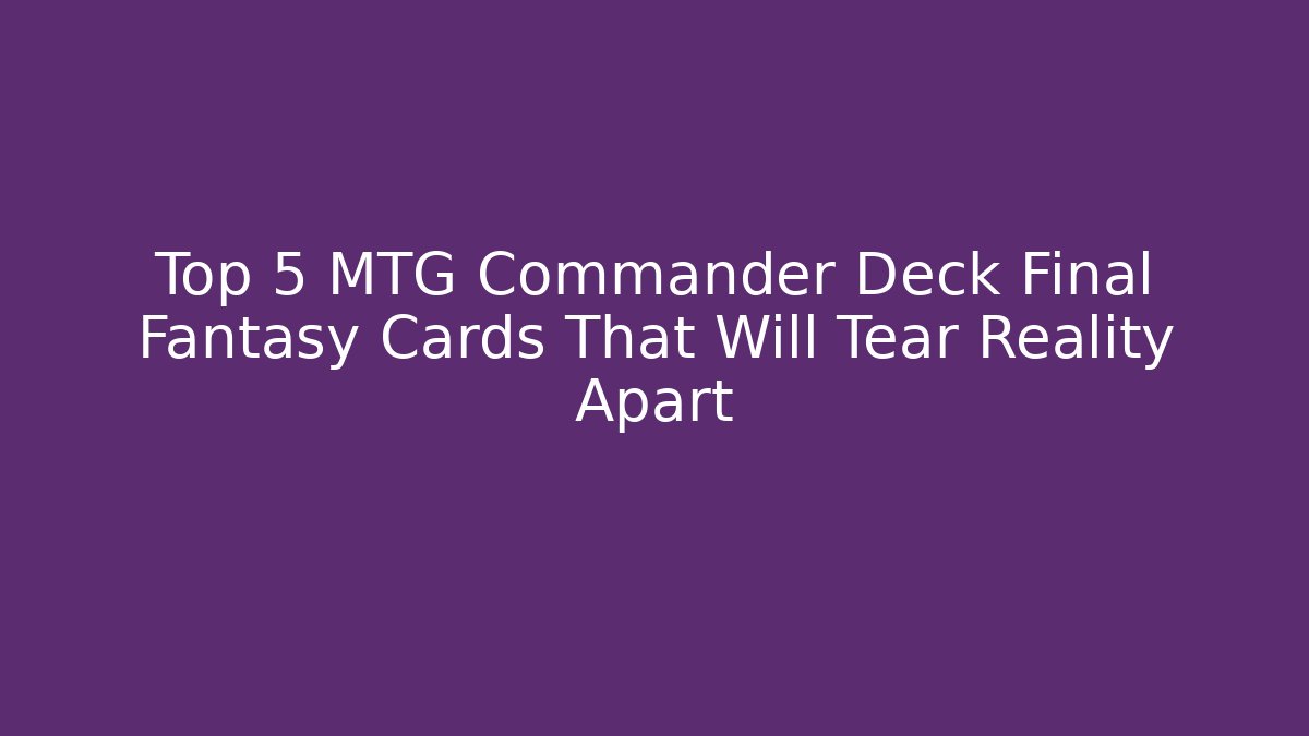Top 5 MTG Commander Deck Final Fantasy Cards That Will Tear Reality Apart