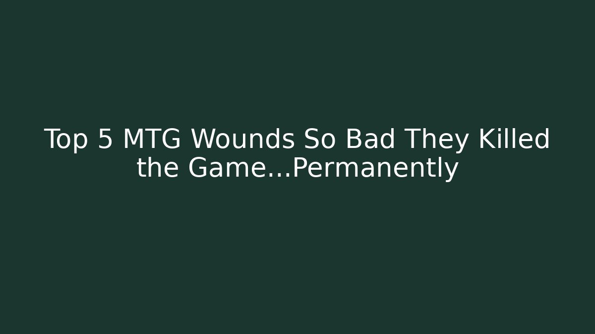 Top 5 MTG Wounds So Bad They Killed the Game...Permanently