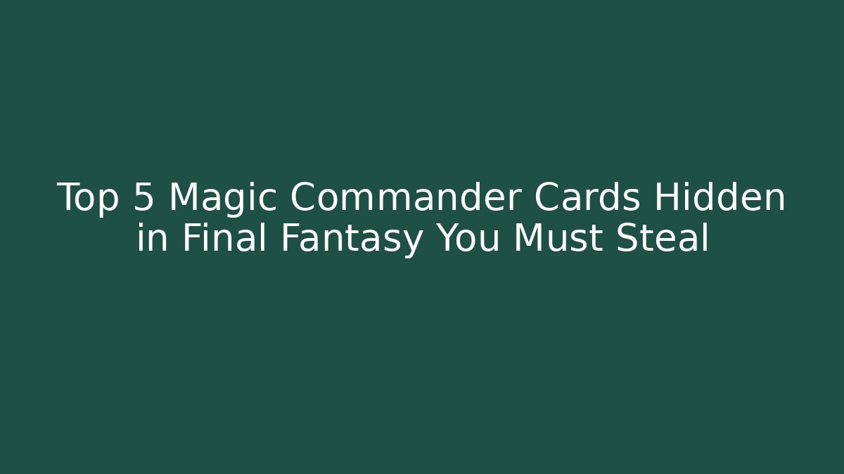 Top 5 Magic Commander Cards Hidden in Final Fantasy You Must Steal