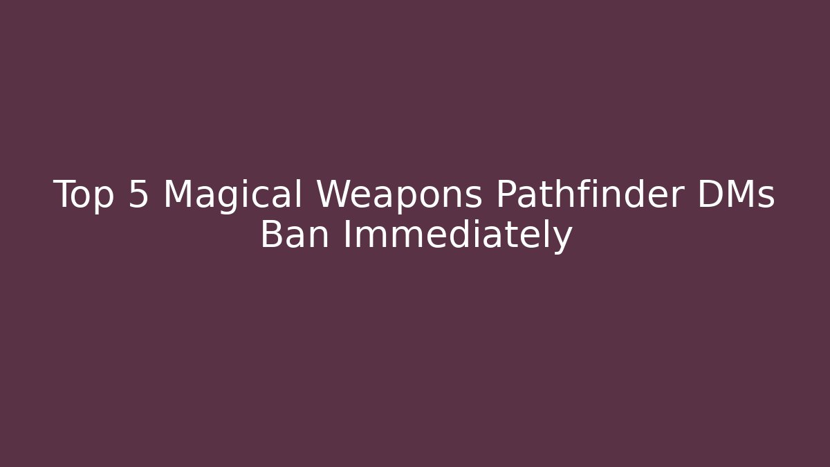 Top 5 Magical Weapons Pathfinder DMs Ban Immediately
